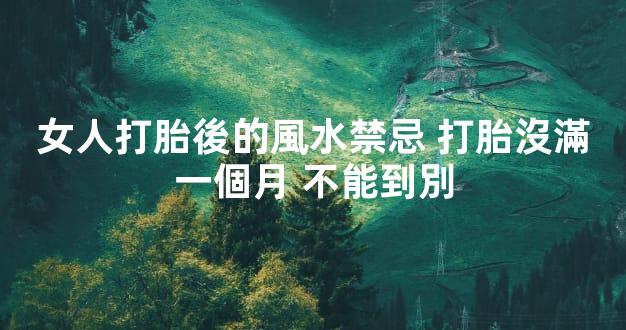 女人打胎後的風水禁忌 打胎沒滿一個月 不能到別